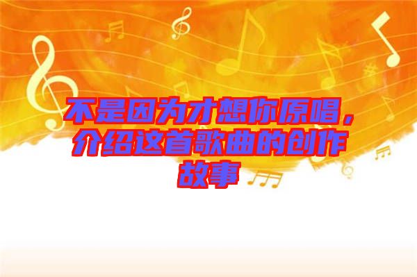不是因為才想你原唱，介紹這首歌曲的創(chuàng)作故事