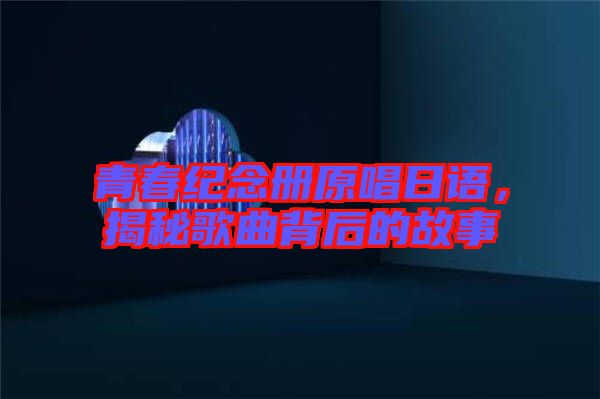 青春紀念冊原唱日語，揭秘歌曲背后的故事