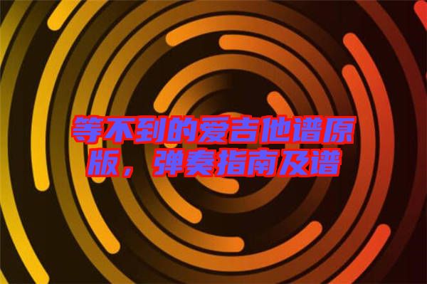 等不到的愛吉他譜原版，彈奏指南及譜
