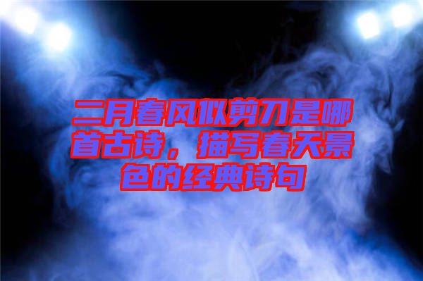 二月春風(fēng)似剪刀是哪首古詩，描寫春天景色的經(jīng)典詩句