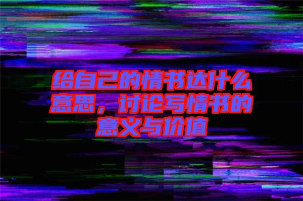 給自己的情書達什么意思，討論寫情書的意義與價值