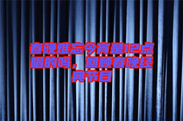 春晚難忘今宵是12點(diǎn)唱的嗎，回顧春晚經(jīng)典節(jié)目