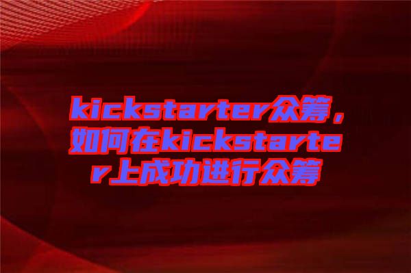 kickstarter眾籌，如何在kickstarter上成功進行眾籌