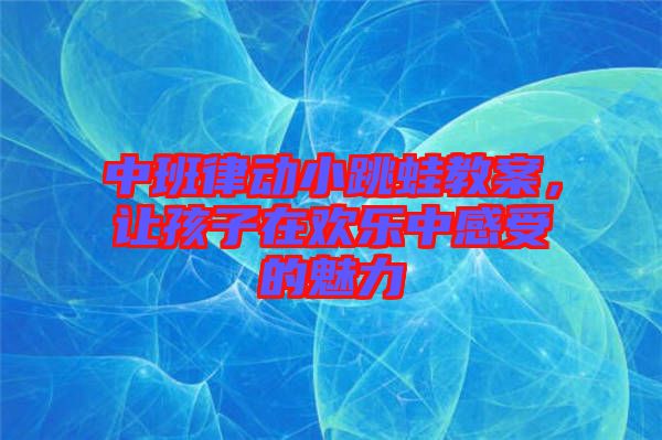 中班律動小跳蛙教案，讓孩子在歡樂中感受的魅力