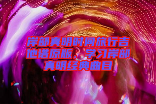 岸部真明時間旅行吉他譜原版，學習岸部真明經(jīng)典曲目