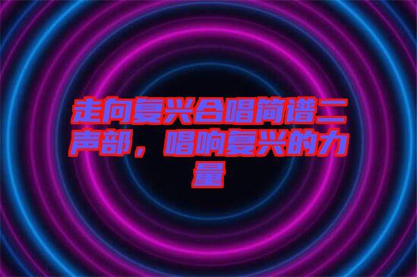 走向復(fù)興合唱簡(jiǎn)譜二聲部，唱響復(fù)興的力量