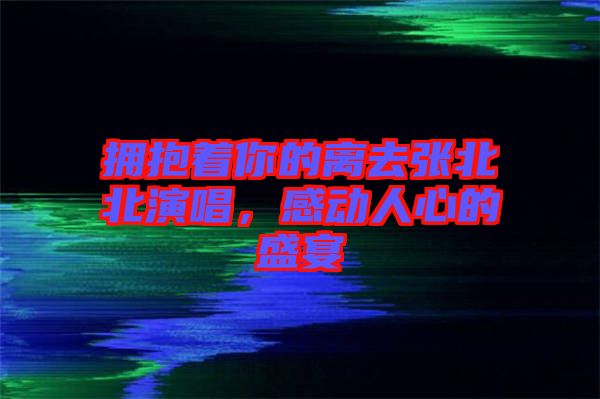 擁抱著你的離去張北北演唱，感動人心的盛宴
