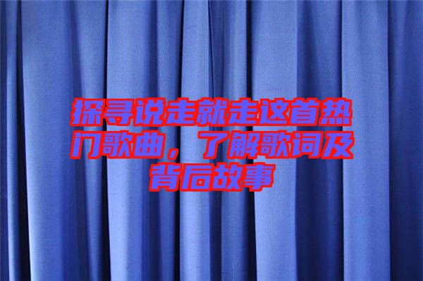 探尋說(shuō)走就走這首熱門(mén)歌曲，了解歌詞及背后故事