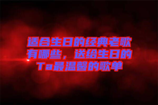 適合生日的經(jīng)典老歌有哪些，送給生日的Ta最溫馨的歌單