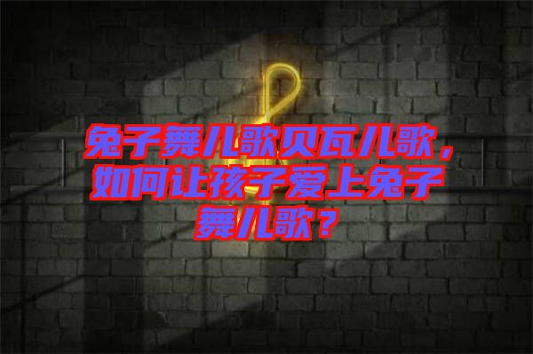 兔子舞兒歌貝瓦兒歌，如何讓孩子愛上兔子舞兒歌？