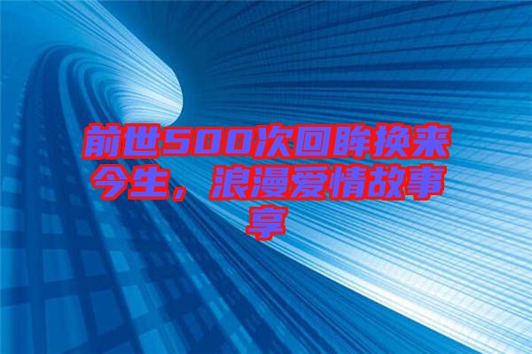 前世500次回眸換來今生，浪漫愛情故事享