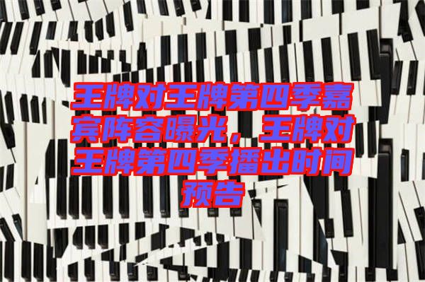 王牌對(duì)王牌第四季嘉賓陣容曝光，王牌對(duì)王牌第四季播出時(shí)間預(yù)告