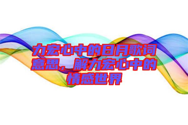 力宏心中的日月歌詞意思，解力宏心中的情感世界