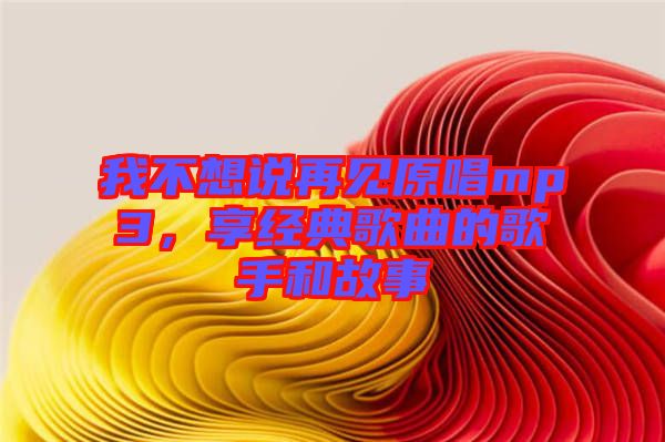 我不想說再見原唱mp3，享經(jīng)典歌曲的歌手和故事