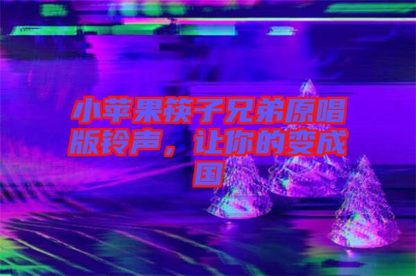 小蘋果筷子兄弟原唱版鈴聲，讓你的變成國