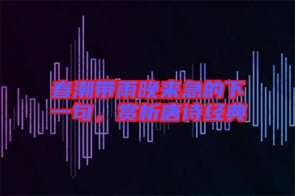 春潮帶雨晚來急的下一句，賞析唐詩經(jīng)典
