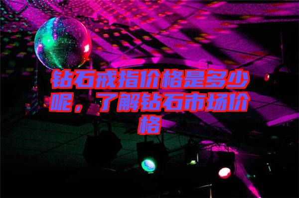 鉆石戒指價格是多少呢，了解鉆石市場價格