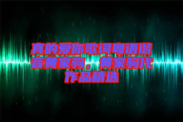 真的愛你歌詞粵語(yǔ)諧音黃家駒，黃家駒代作品精選