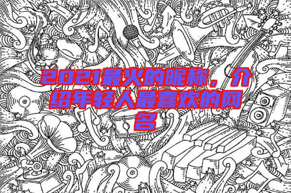 2021最火的昵稱，介紹年輕人最喜歡的網(wǎng)名