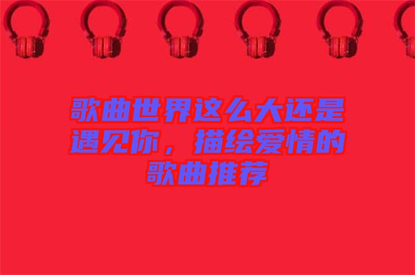 歌曲世界這么大還是遇見你，描繪愛情的歌曲推薦