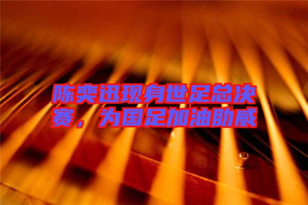 陳奕迅現(xiàn)身世足總決賽，為國(guó)足加油助威