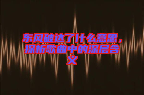 東風(fēng)破達了什么意思，探析歌曲中的深層含義