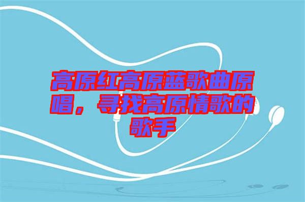 高原紅高原藍(lán)歌曲原唱，尋找高原情歌的歌手