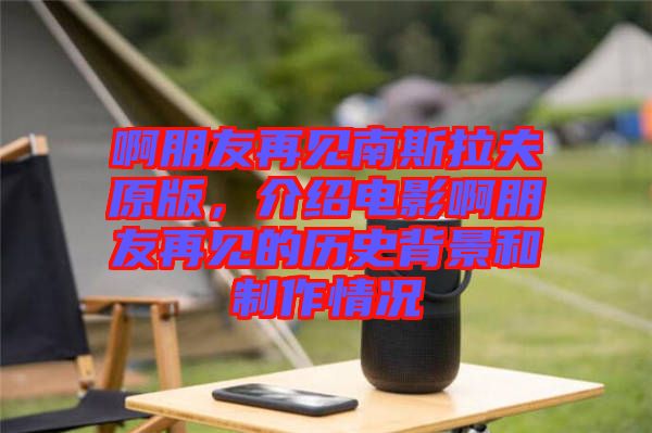 啊朋友再見(jiàn)南斯拉夫原版，介紹電影啊朋友再見(jiàn)的歷史背景和制作情況