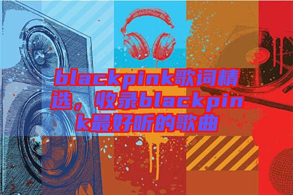blackpink歌詞精選，收錄blackpink最好聽的歌曲