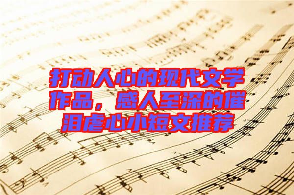 打動(dòng)人心的現(xiàn)代文學(xué)作品，感人至深的催淚虐心小短文推薦
