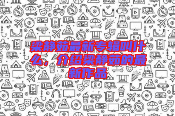 梁靜茹最新專輯叫什么，介紹梁靜茹的最新作品