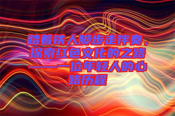 踏著鐵人腳步走伴奏，探索紅色文化的之路——一位年輕人的心路歷程