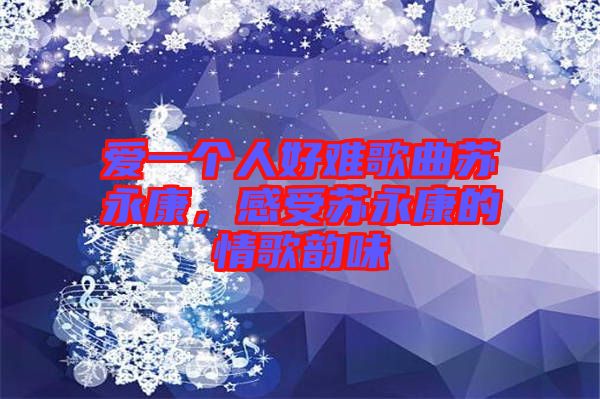 愛(ài)一個(gè)人好難歌曲蘇永康，感受蘇永康的情歌韻味