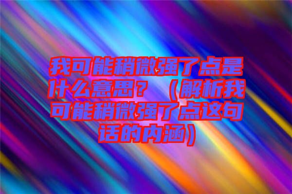 我可能稍微強了點是什么意思？（解析我可能稍微強了點這句話的內涵）