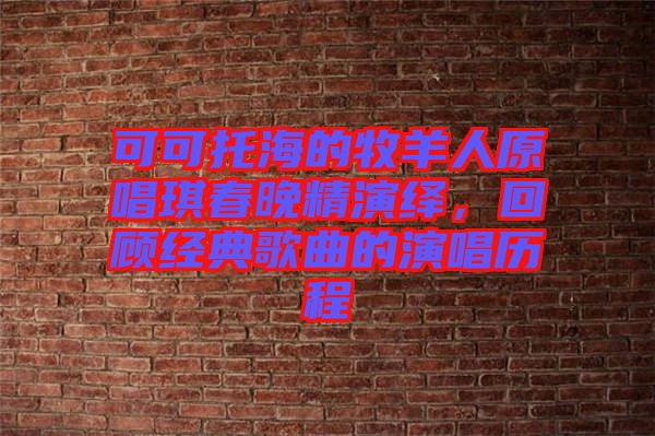 可可托海的牧羊人原唱琪春晚精演繹，回顧經(jīng)典歌曲的演唱?dú)v程