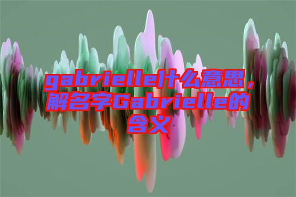 gabrielle什么意思，解名字Gabrielle的含義