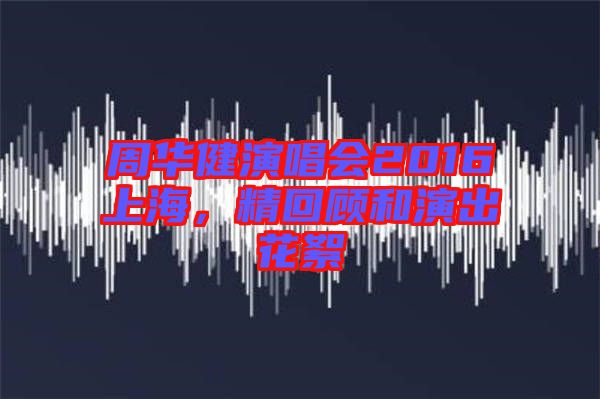 周華健演唱會2016上海，精回顧和演出花絮