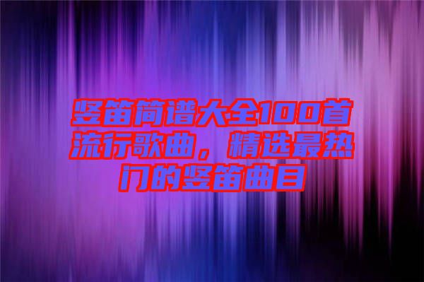 豎笛簡(jiǎn)譜大全100首流行歌曲，精選最熱門的豎笛曲目