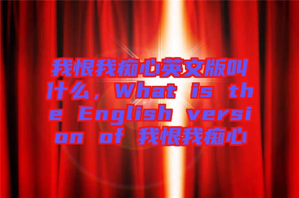 我恨我癡心英文版叫什么，What is the English version of 我恨我癡心