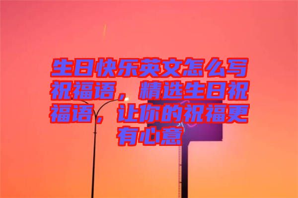 生日快樂(lè)英文怎么寫(xiě)祝福語(yǔ)，精選生日祝福語(yǔ)，讓你的祝福更有心意