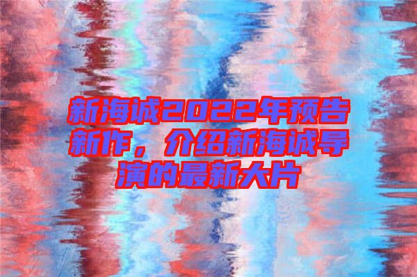 新海誠(chéng)2022年預(yù)告新作，介紹新海誠(chéng)導(dǎo)演的最新大片