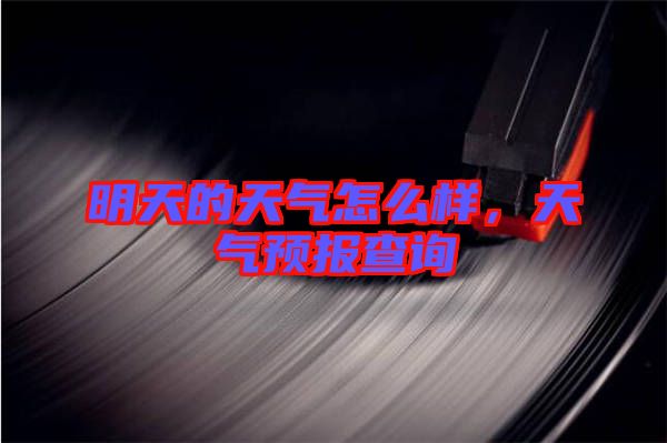 明天的天氣怎么樣，天氣預(yù)報(bào)查詢