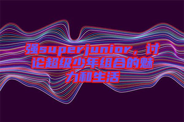 強(qiáng)superjunior，討論超級(jí)少年組合的魅力和生活