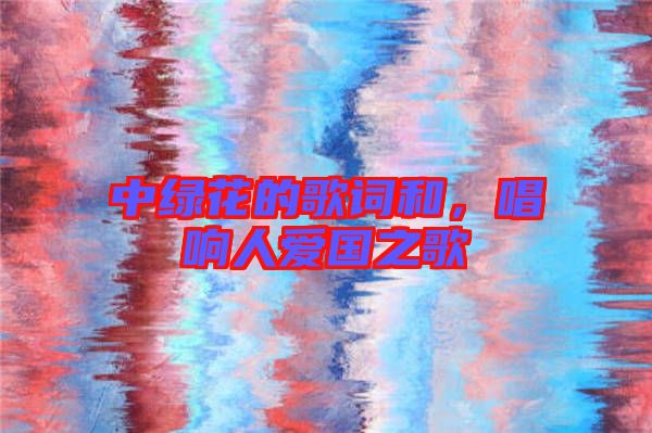中綠花的歌詞和，唱響人愛國之歌