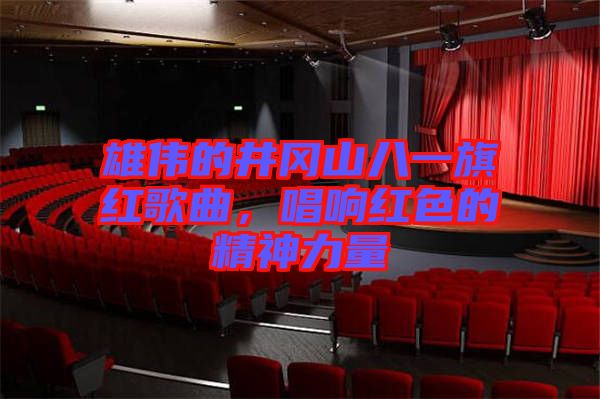 雄偉的井岡山八一旗紅歌曲，唱響紅色的精神力量