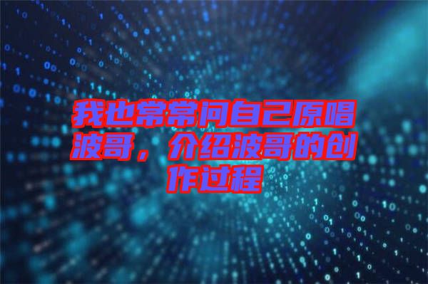 我也常常問(wèn)自己原唱波哥，介紹波哥的創(chuàng)作過(guò)程
