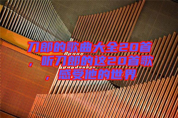 刀郎的歌曲大全20首，聽刀郎的這20首歌，感受他的世界