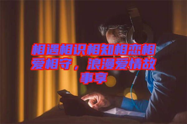 相遇相識相知相戀相愛相守，浪漫愛情故事享