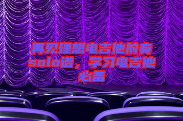 再見理想電吉他前奏solo譜，學(xué)習(xí)電吉他必備