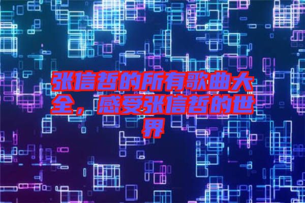 張信哲的所有歌曲大全，感受張信哲的世界